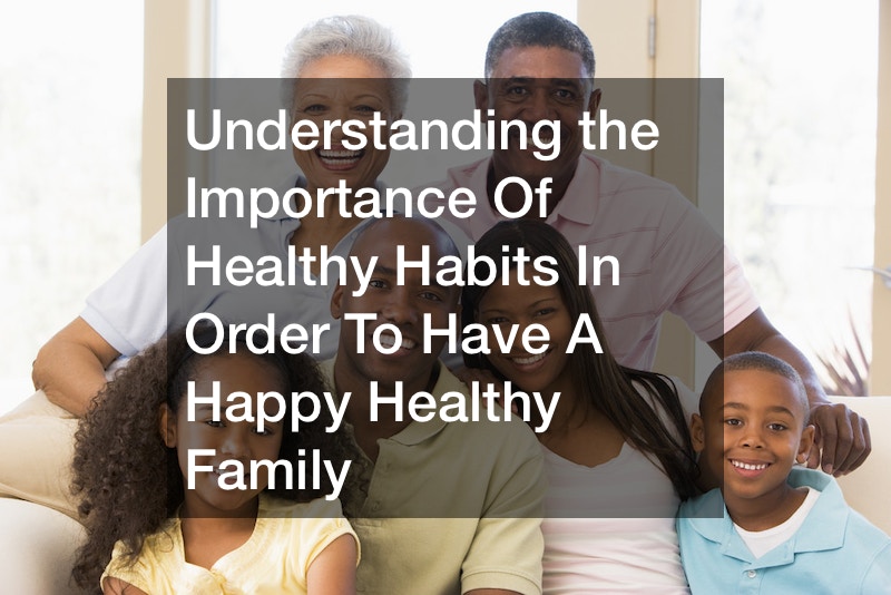 Understanding the Importance Of Healthy Habits In Order To Have A Happy Healthy Family