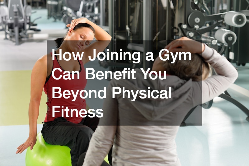 How Joining a Gym Can Benefit You Beyond Physical Fitness